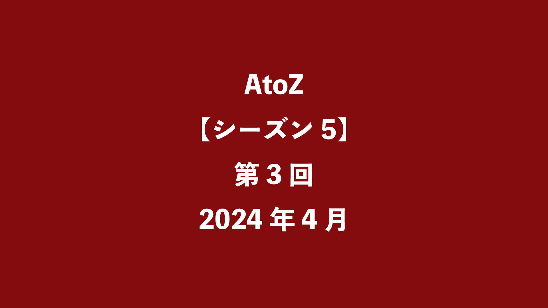 AtoZ【シーズン5】第3回 - 2024年4月