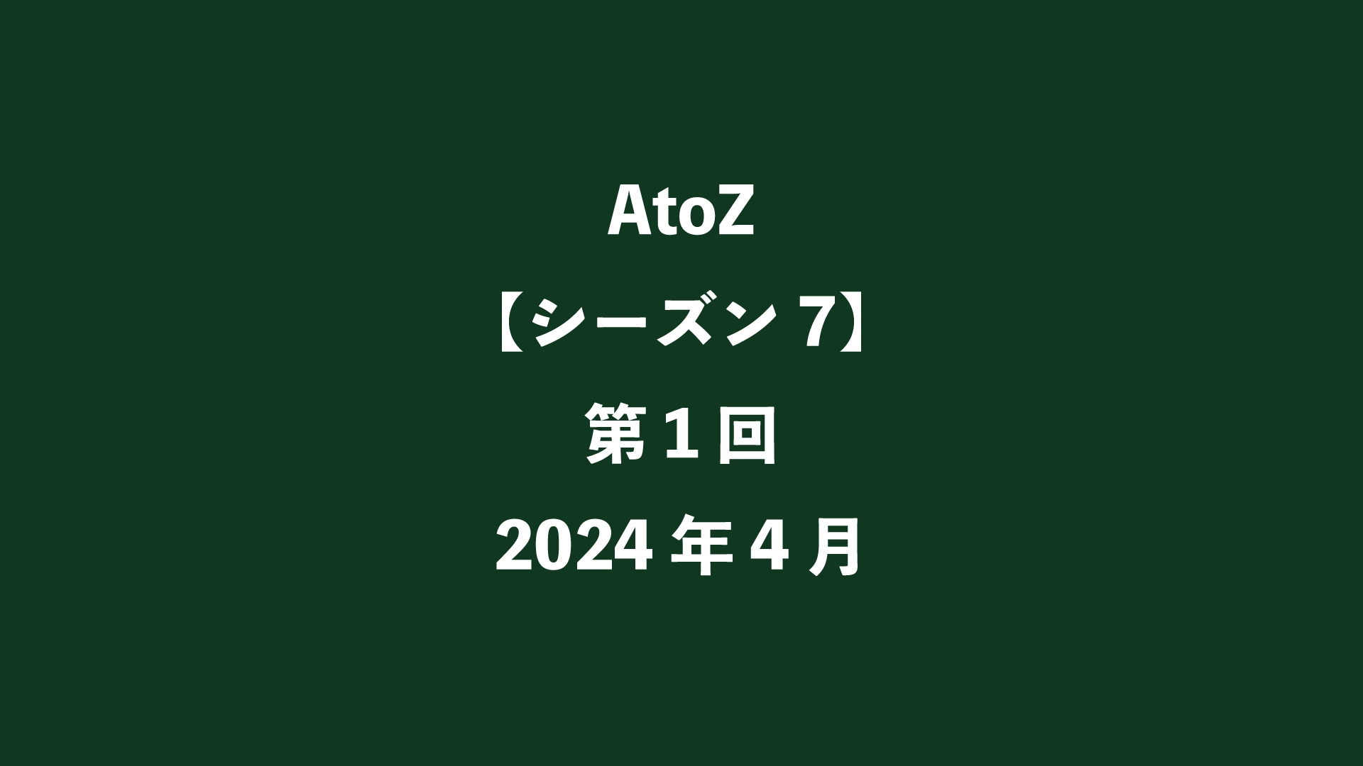 AtoZ【シーズン7】第1回 - 2024年4月