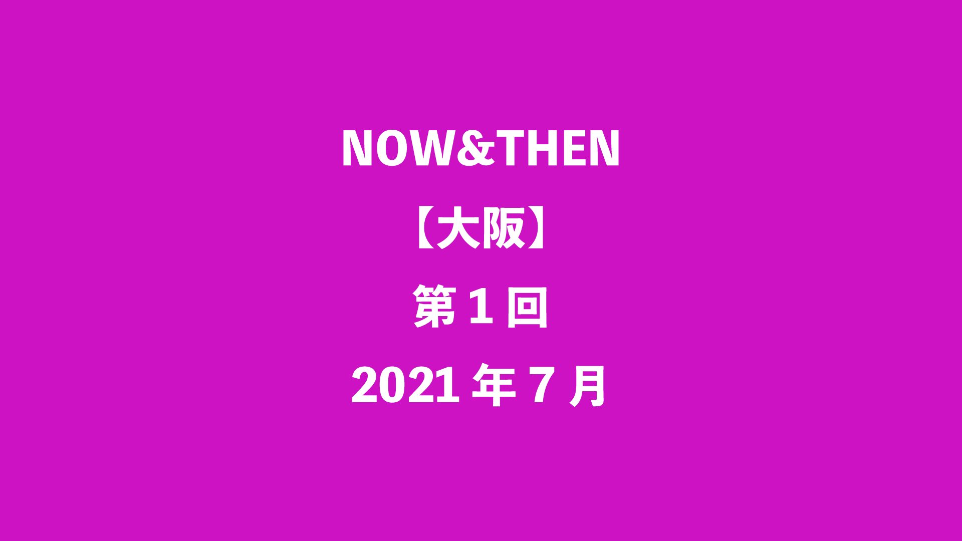 NOW&THEN【大阪】第1回 - 2021年7月