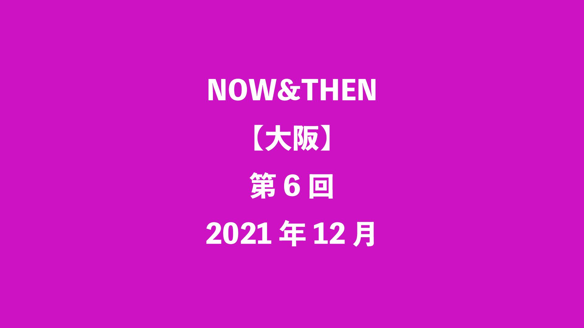 NOW&THEN【大阪】第6回 - 2021年12月