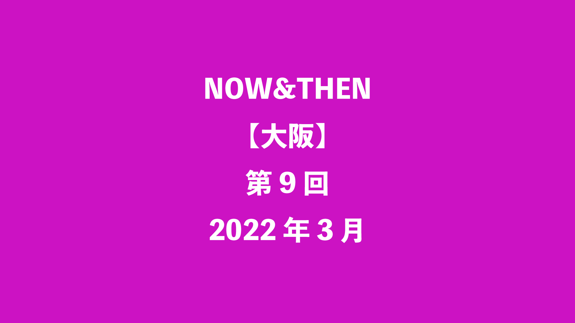 NOW&THEN【大阪】第9回 - 2022年3月