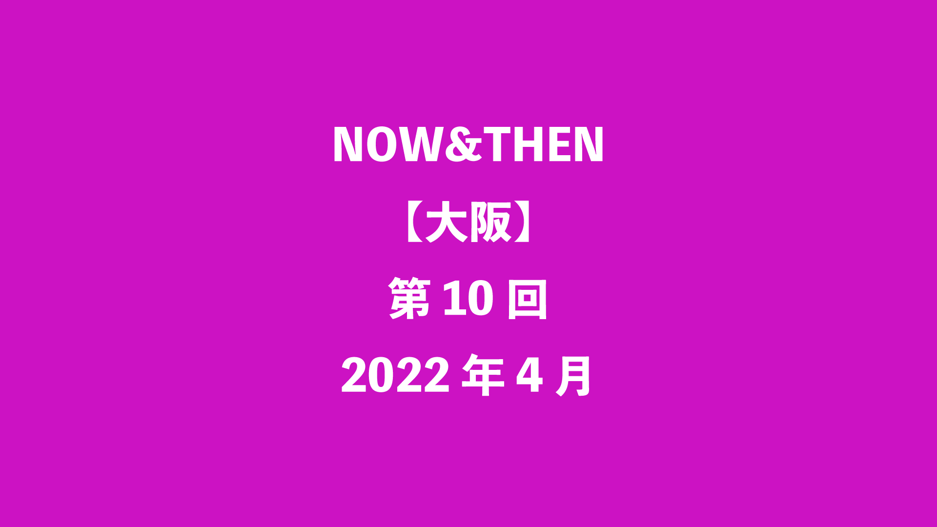 NOW&THEN【大阪】第10回 - 2022年4月