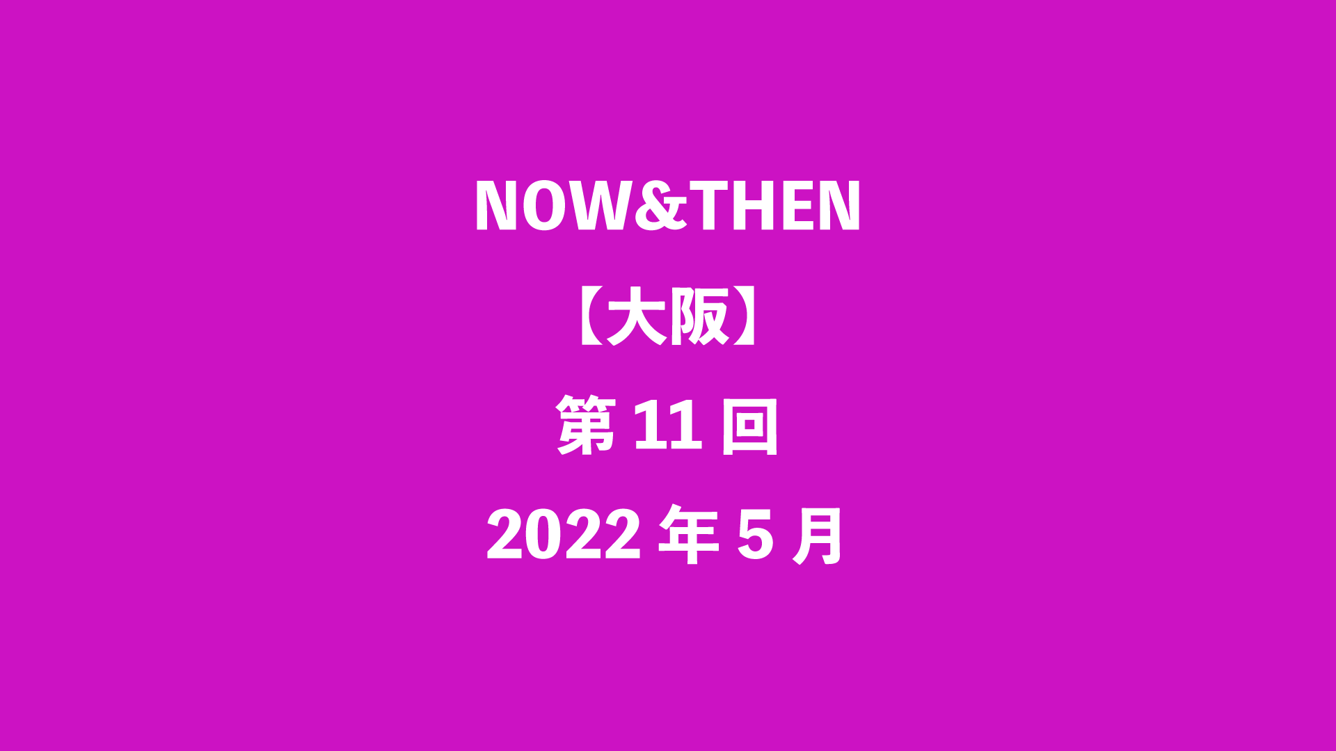 NOW&THEN【大阪】第11回 - 2022年5月