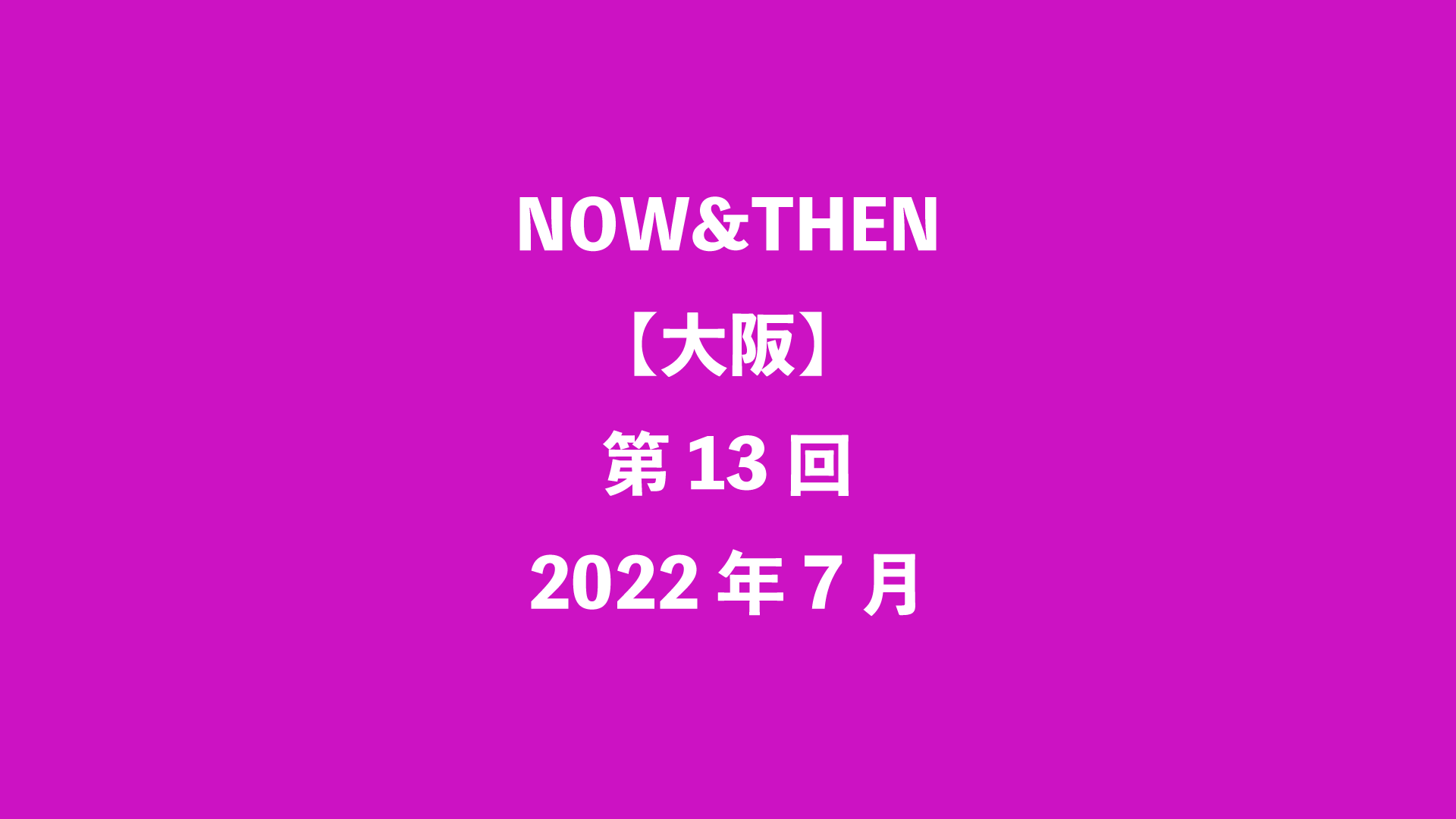 NOW&THEN【大阪】第13回 - 2022年7月