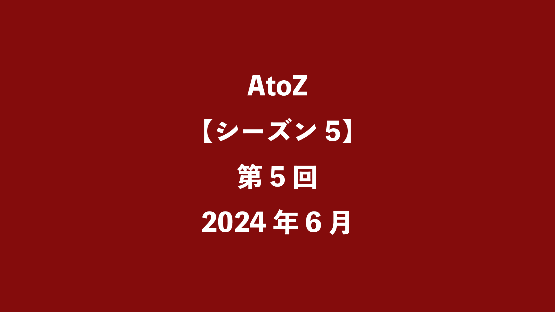 AtoZ【シーズン5】第5回 - 2024年6月