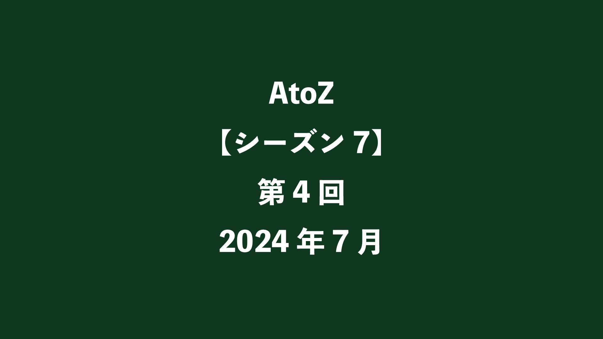 AtoZ【シーズン7】第4回 - 2024年7月