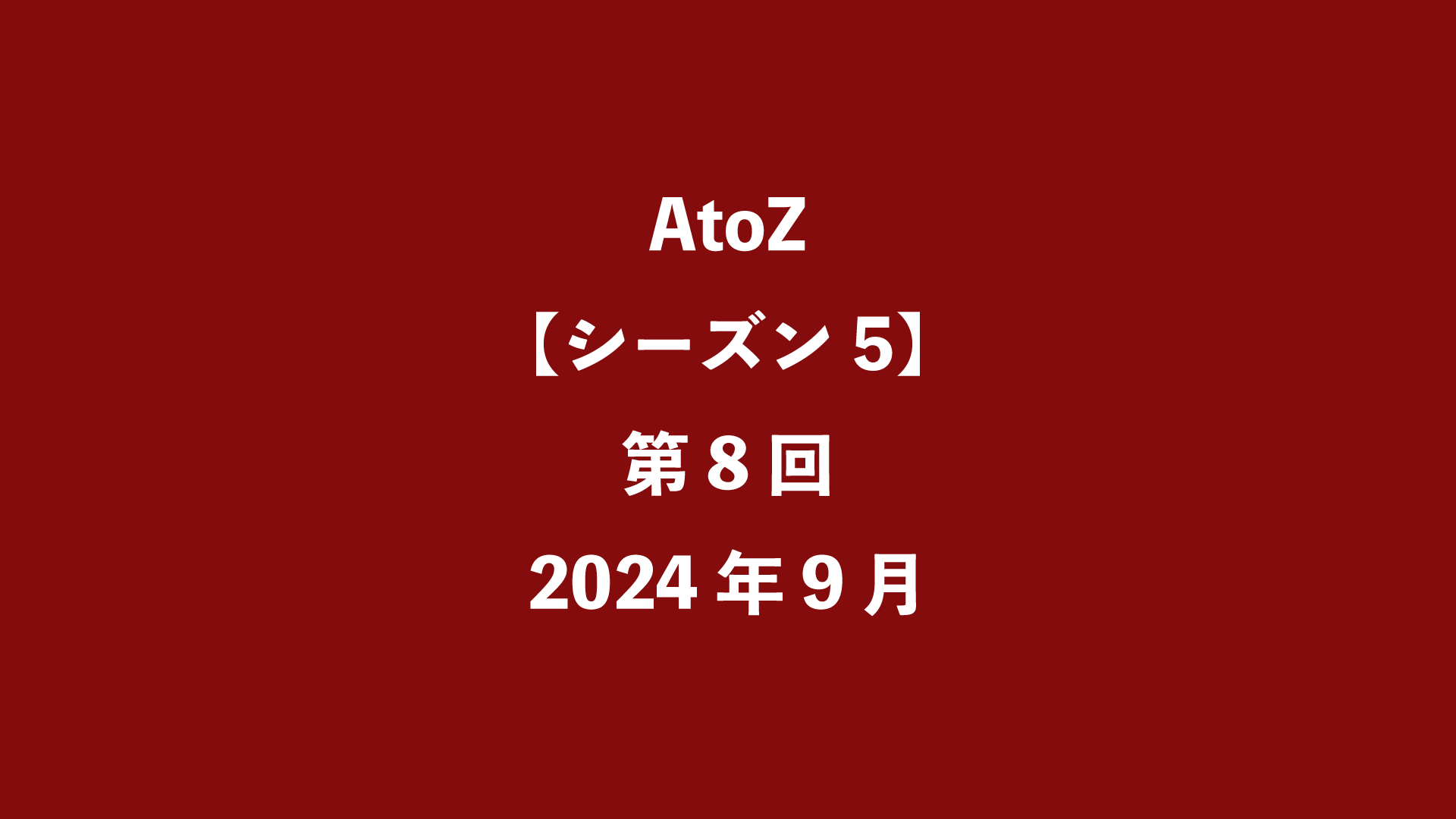 AtoZ【シーズン5】第8回 - 2024年9月