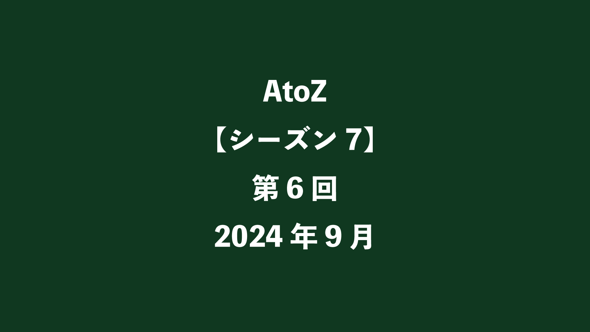 AtoZ【シーズン7】第6回 - 2024年9月