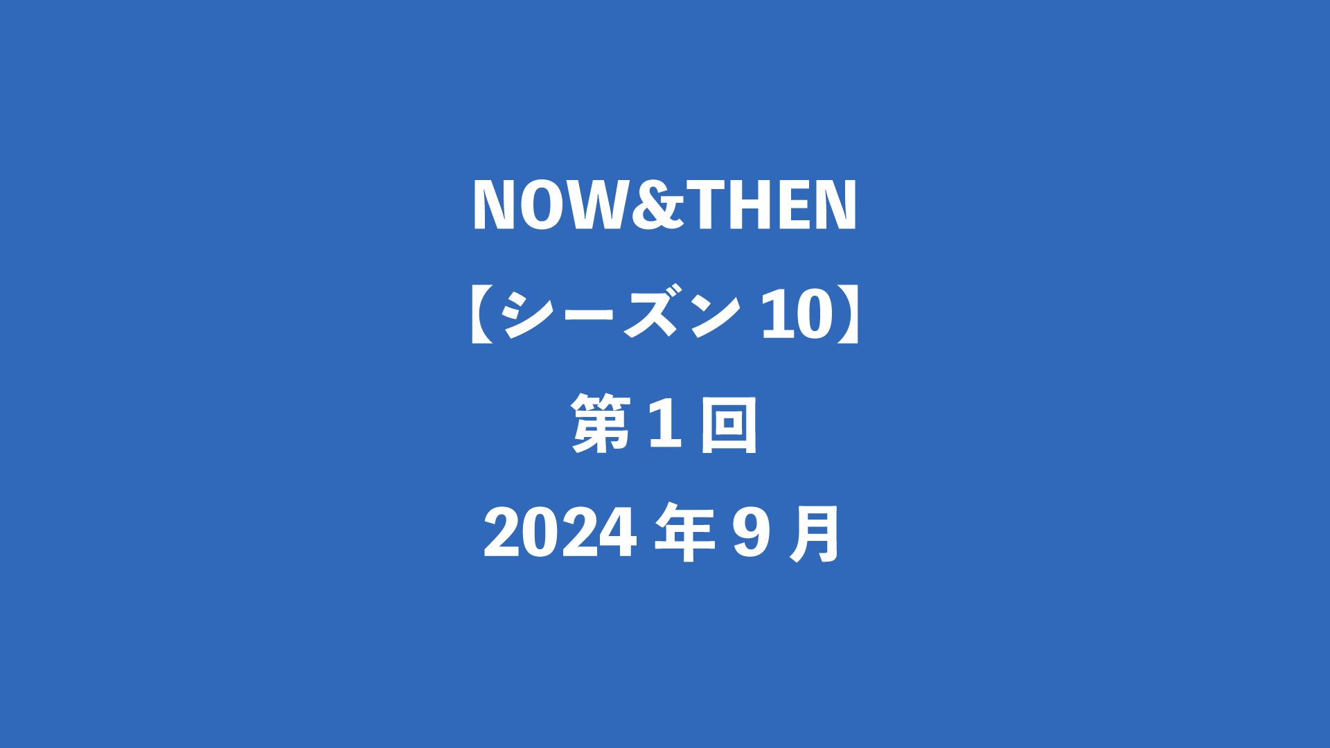 NOW&THEN【シーズン10】第1回 - 2024年9月