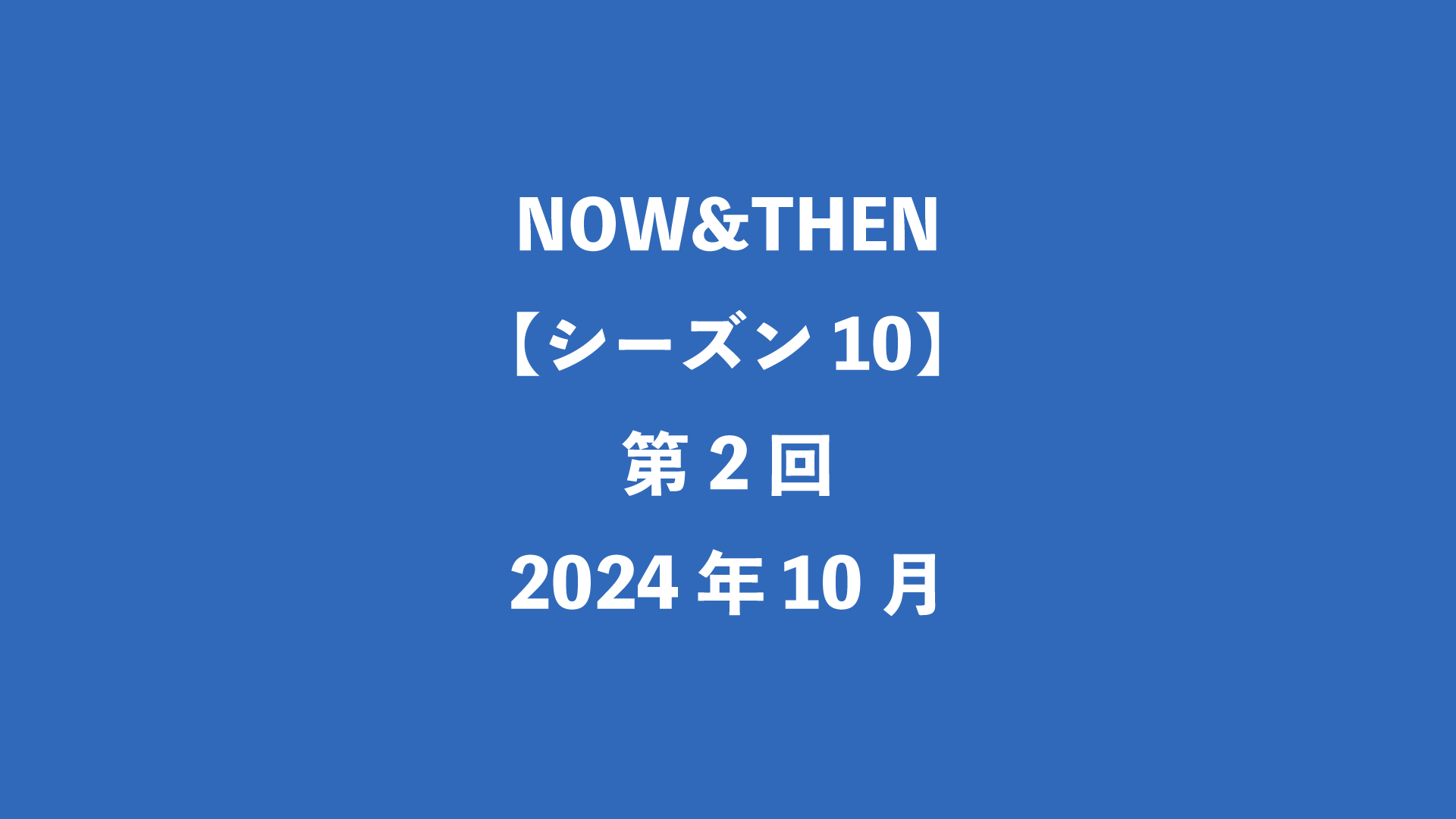 NOW&THEN【シーズン10】第2回 - 2024年10月
