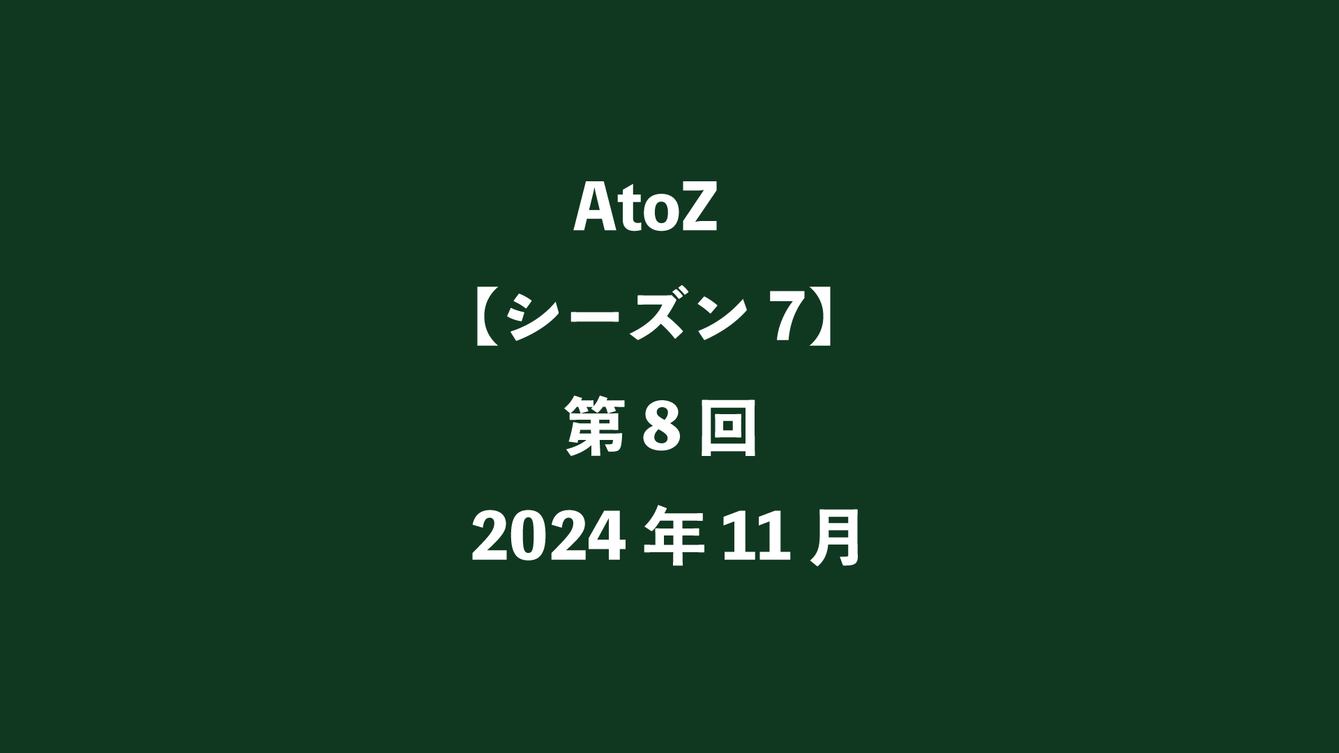 AtoZ【シーズン7】第8回 - 2024年11月