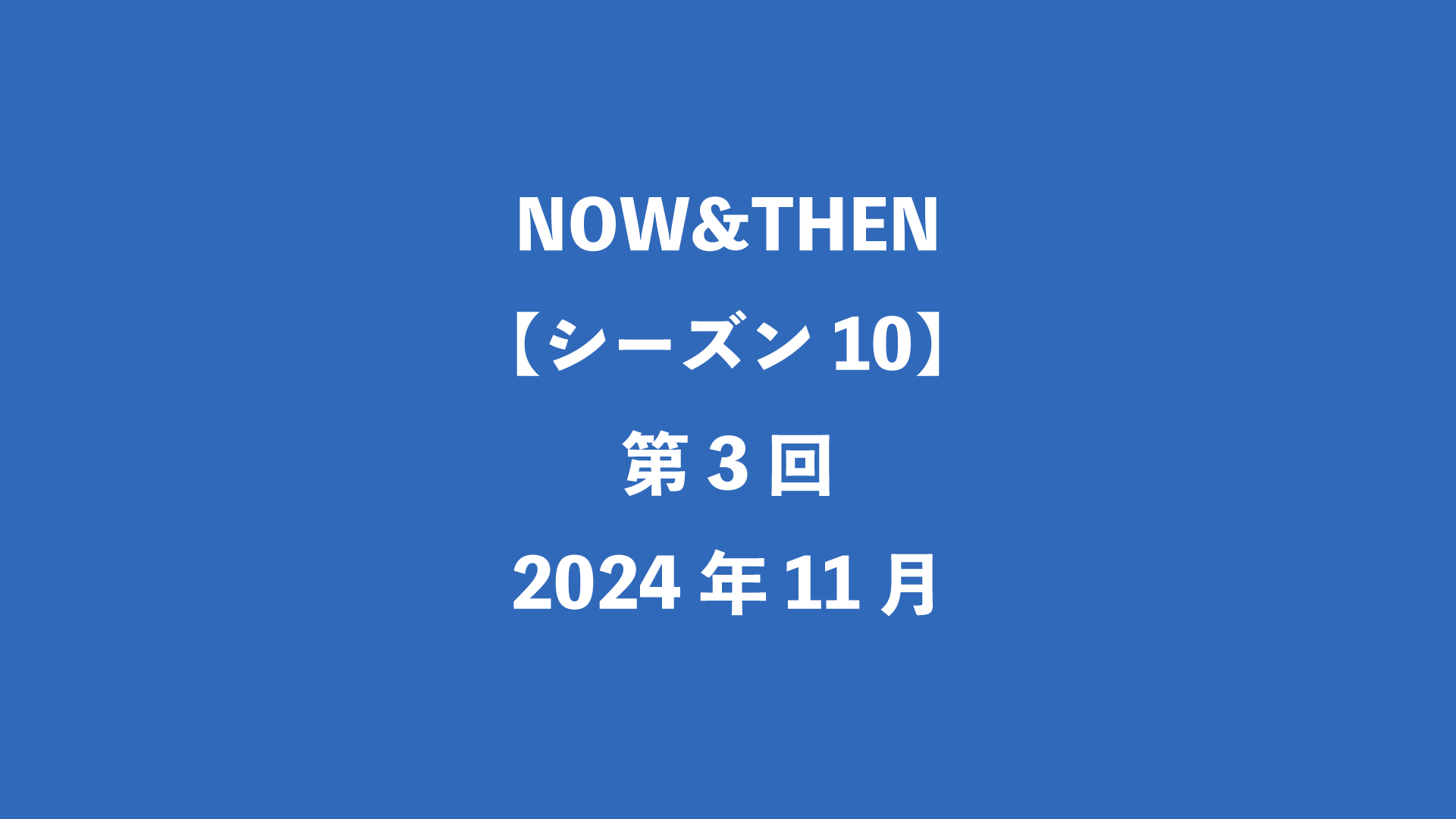 NOW&THEN【シーズン10】第3回 - 2024年11月