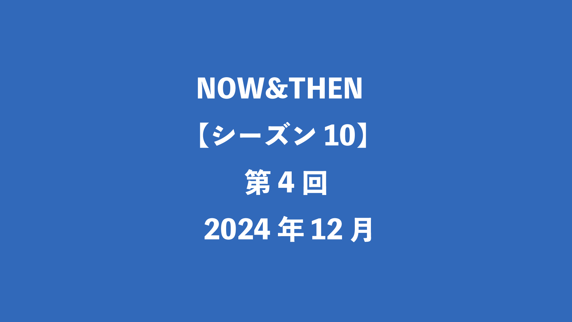 NOW&THEN【シーズン10】第4回 - 2024年12月