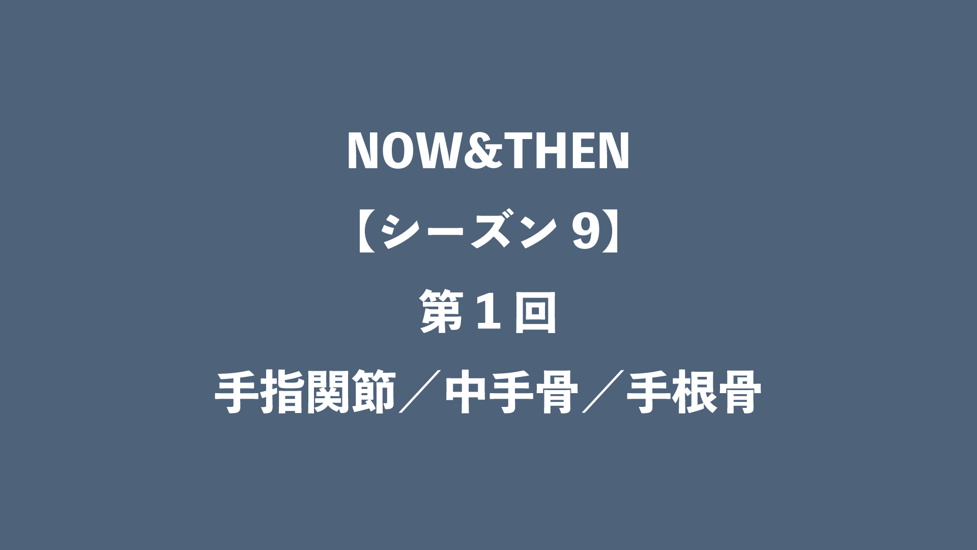 NOW&THEN【シーズン9】第1回 - 手指関節／中手骨／手根骨