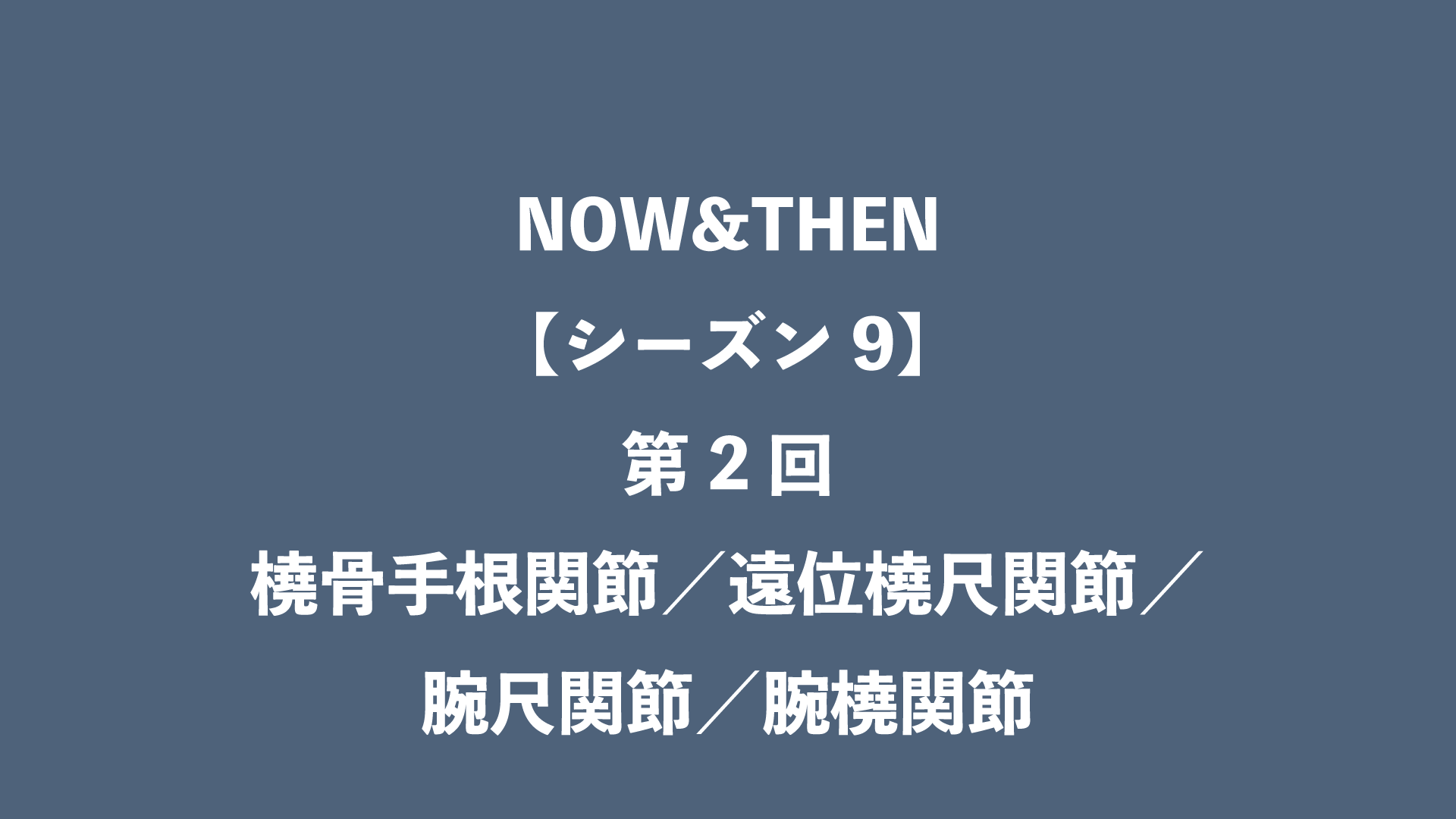 NOW&THEN【シーズン9】第2回 - 橈骨手根関節／遠位橈尺関節／腕尺関節／腕橈関節