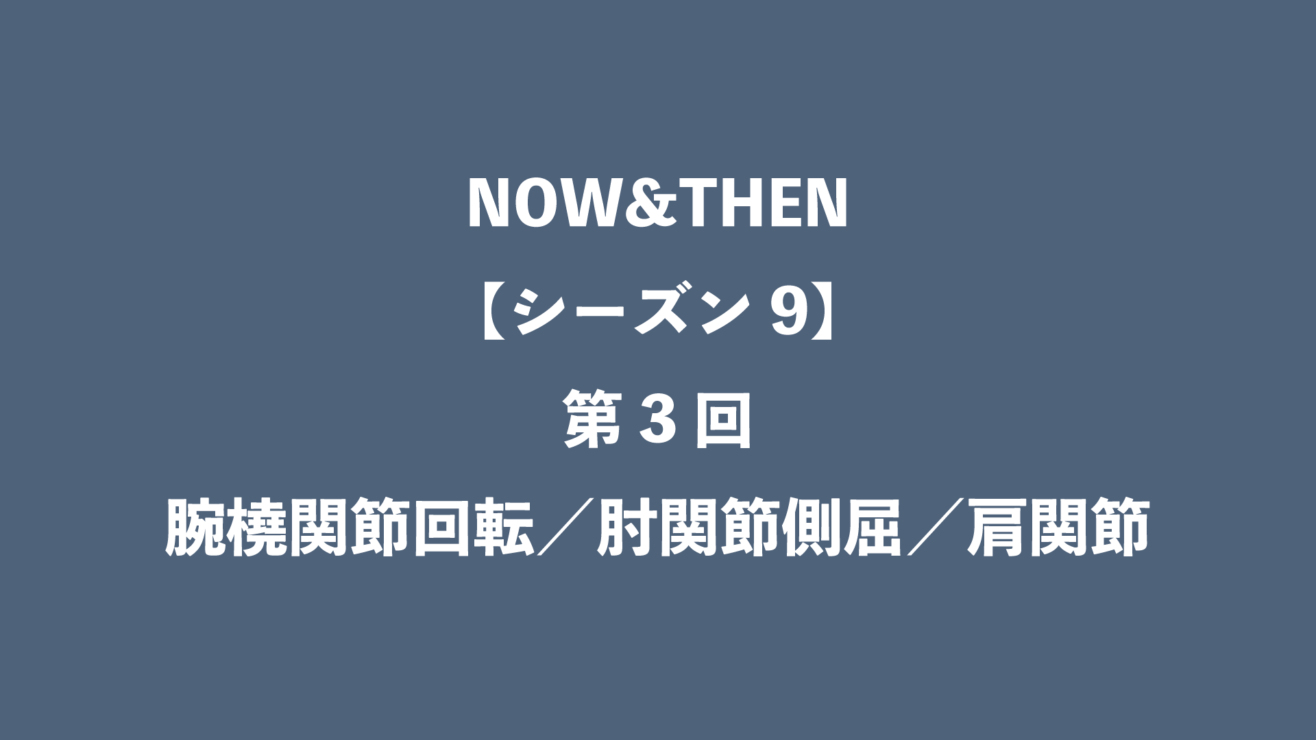 NOW&THEN【シーズン9】第3回 - 腕橈関節回転／肘関節側屈／肩関節