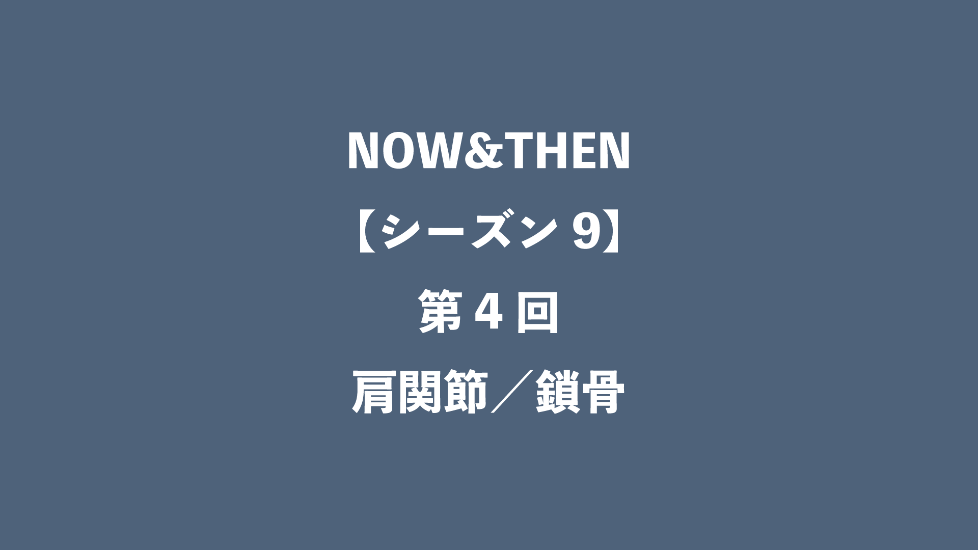 NOW&THEN【シーズン9】第4回 - 肩関節／鎖骨