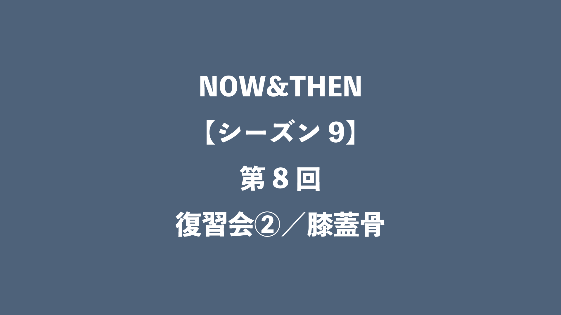 NOW&THEN【シーズン9】第8回 - 復習会②／膝蓋骨