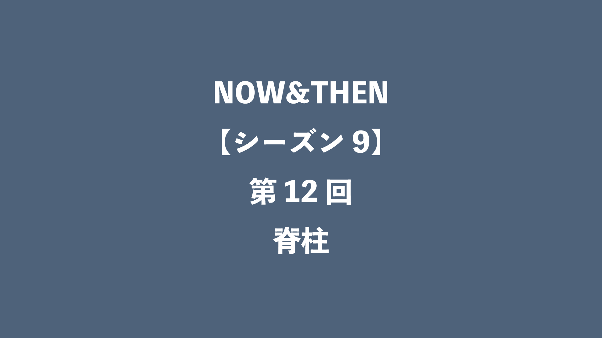 NOW&THEN【シーズン9】第12回 - 脊柱