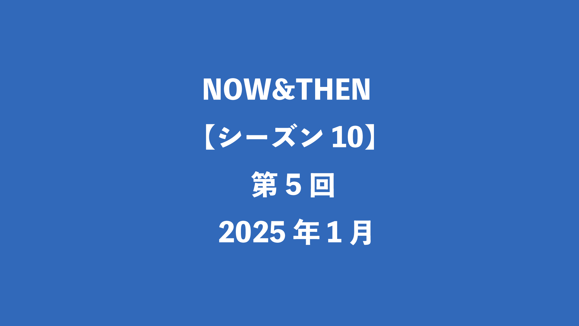 NOW&THEN【シーズン10】第5回 - 2025年1月
