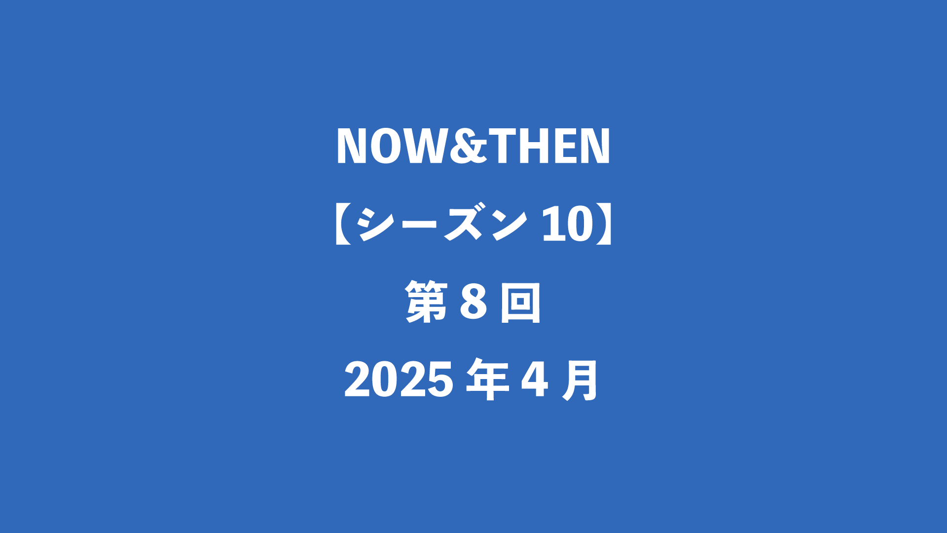 NOW&THEN【シーズン10】第8回 - 2025年4月