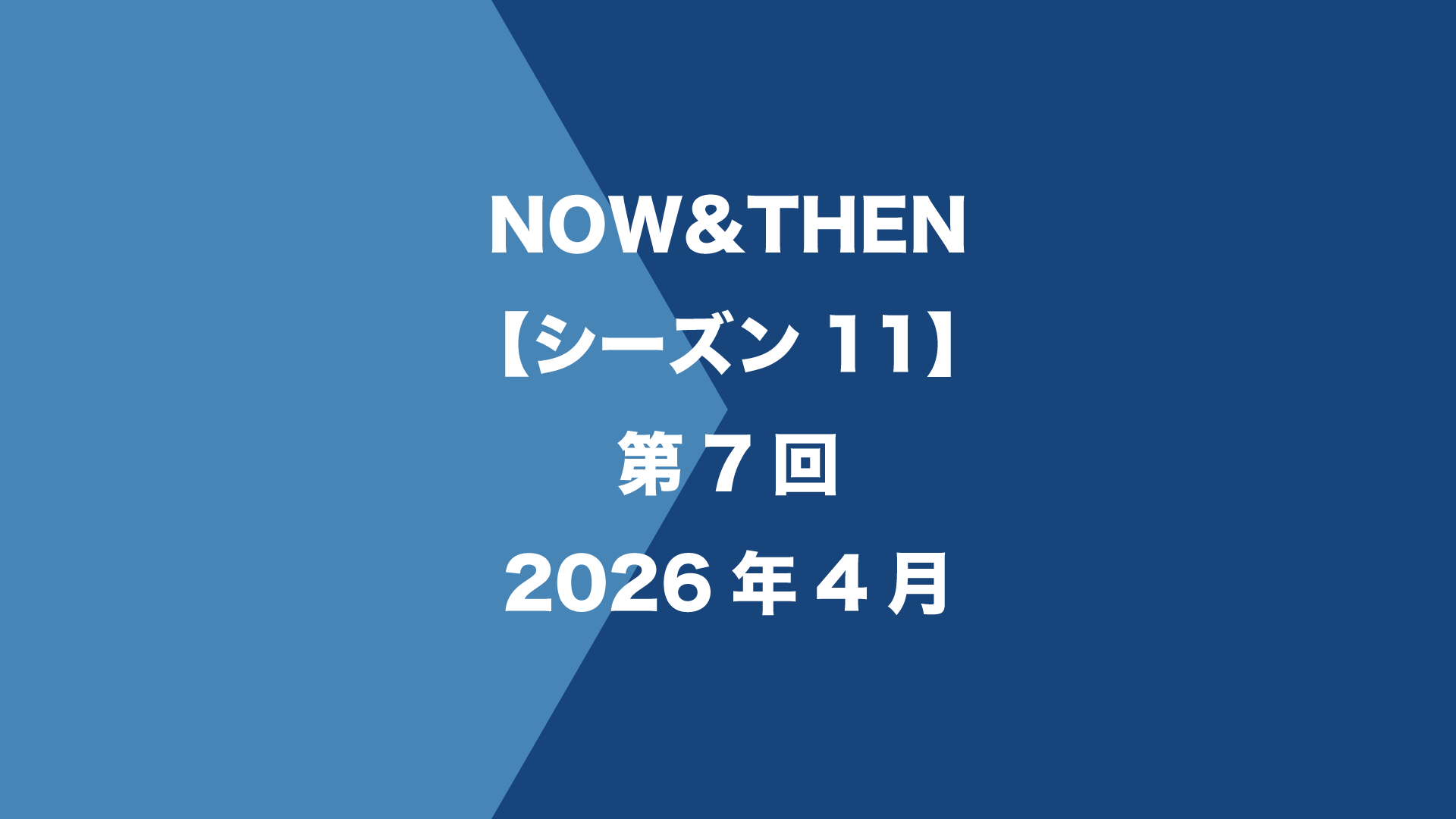 NOW&THEN【シーズン11】第7回 - 2026年4月