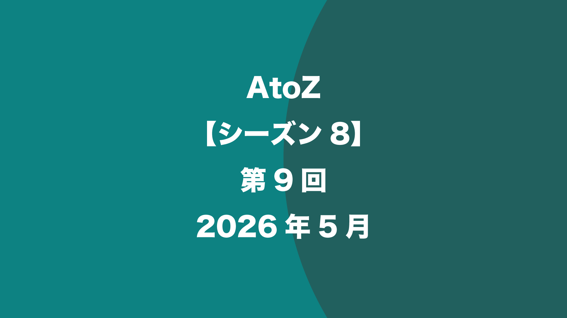 AtoZ【シーズン8】第9回 - 2026年5月